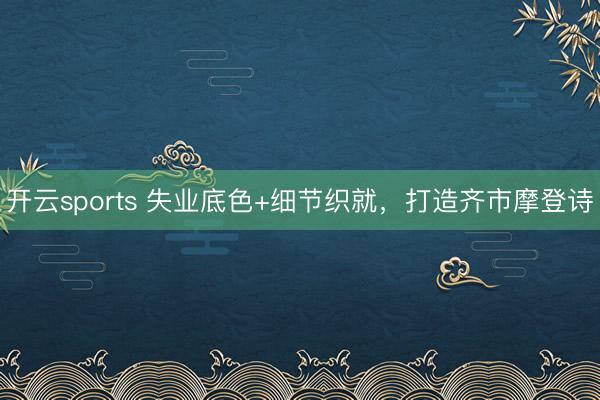 开云sports 失业底色+细节织就,打造齐市摩登诗