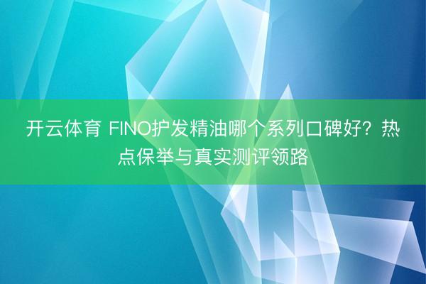 开云体育 FINO护发精油哪个系列口碑好？热点保举与真实测评领路