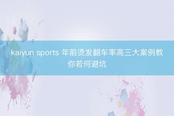kaiyun sports 年前烫发翻车率高三大案例教你若何避坑