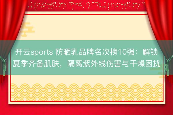 开云sports 防晒乳品牌名次榜10强:解锁夏季齐备肌肤,隔离紫外线伤害与干燥困扰