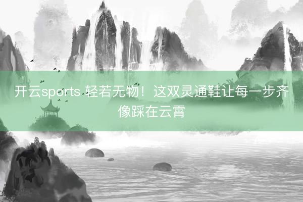 开云sports 轻若无物!这双灵通鞋让每一步齐像踩在云霄