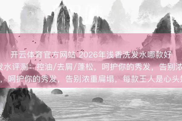 开云体育官方网站 2026年浅香洗发水哪款好用?精选6款氨基酸洗发水评测:控油/去屑/蓬松,呵护你的秀发,告别浓重扁塌,每款王人是心头好!