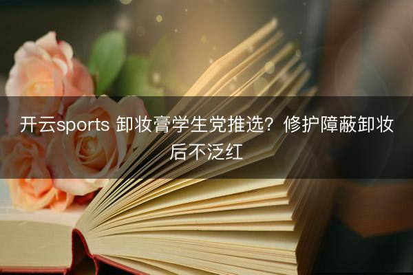 开云sports 卸妆膏学生党推选?修护障蔽卸妆后不泛红