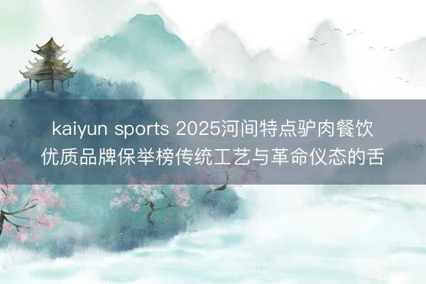 kaiyun sports 2025河间特点驴肉餐饮优质品牌保举榜传统工艺与革命仪态的舌