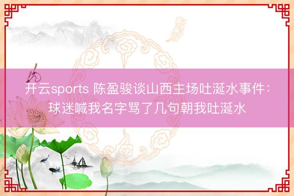 开云sports 陈盈骏谈山西主场吐涎水事件:球迷喊我名字骂了几句朝我吐涎水