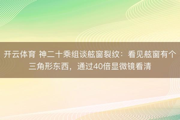 开云体育 神二十乘组谈舷窗裂纹：看见舷窗有个三角形东西，通过40倍显微镜看清