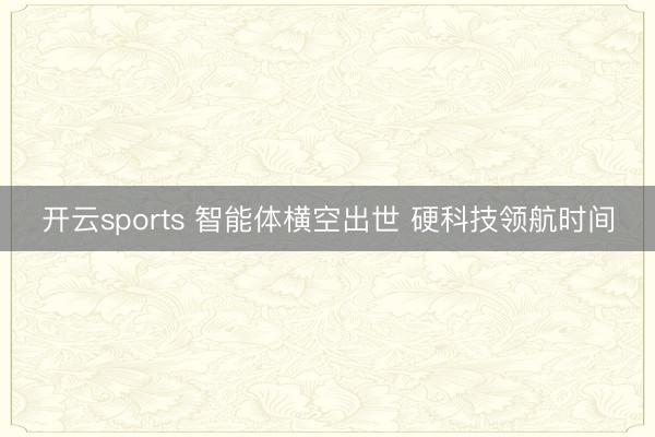 开云sports 智能体横空出世 硬科技领航时间