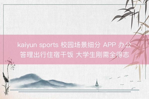 kaiyun sports 校园场景细分 APP 办公答理出行住宿干饭 大学生刚需全得志