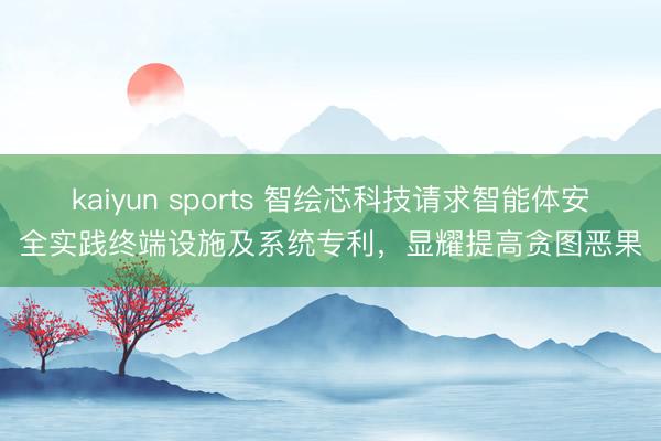 kaiyun sports 智绘芯科技请求智能体安全实践终端设施及系统专利,显耀提高贪图恶果
