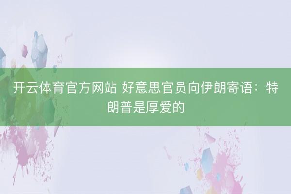 开云体育官方网站 好意思官员向伊朗寄语：特朗普是厚爱的