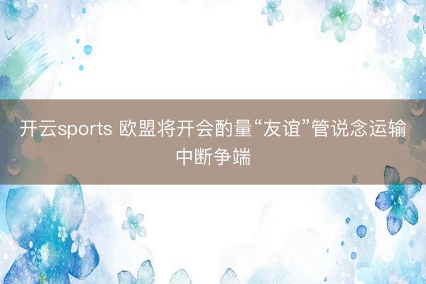 开云sports 欧盟将开会酌量“友谊”管说念运输中断争端