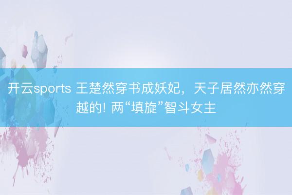 开云sports 王楚然穿书成妖妃，天子居然亦然穿越的! 两“填旋”智斗女主