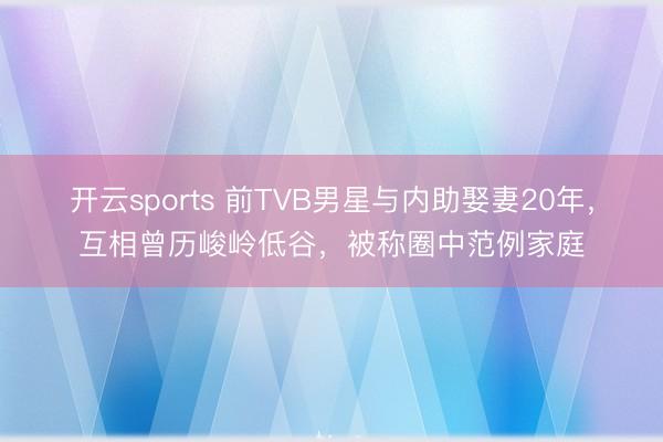 开云sports 前TVB男星与内助娶妻20年，互相曾历峻岭低谷，被称圈中范例家庭