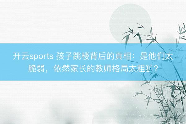 开云sports 孩子跳楼背后的真相:是他们太脆弱,依然家长的教师格局太粗犷?