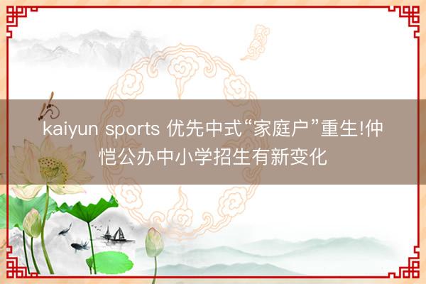 kaiyun sports 优先中式“家庭户”重生!仲恺公办中小学招生有新变化