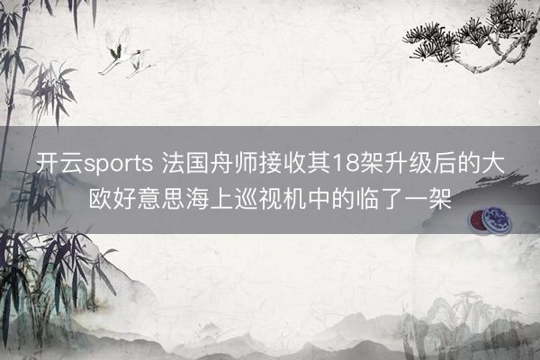 开云sports 法国舟师接收其18架升级后的大欧好意思海上巡视机中的临了一架