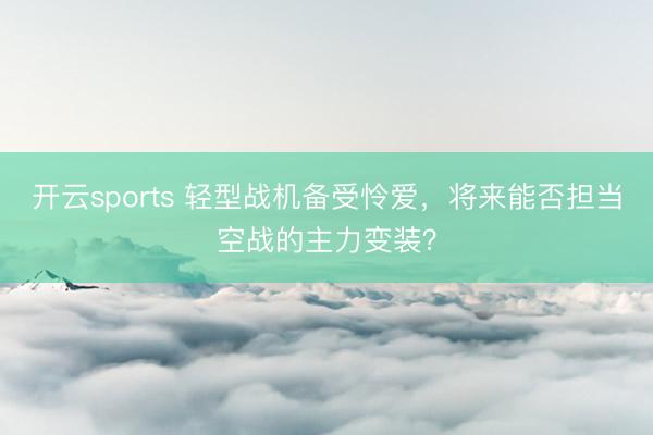 开云sports 轻型战机备受怜爱，将来能否担当空战的主力变装？