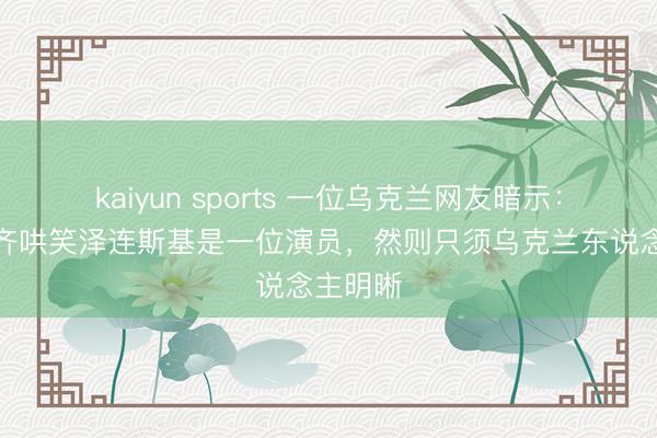 kaiyun sports 一位乌克兰网友暗示:全天下齐哄笑泽连斯基是一位演员,然则只须乌克兰东说念主明晰