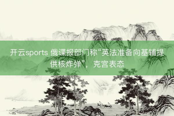 开云sports 俄谍报部门称“英法准备向基辅提供核炸弹”，克宫表态