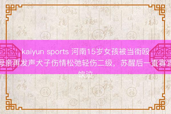 kaiyun sports 河南15岁女孩被当街殴打,母亲再发声犬子伤情松弛轻伤二级,苏醒后一直寡言饮泣