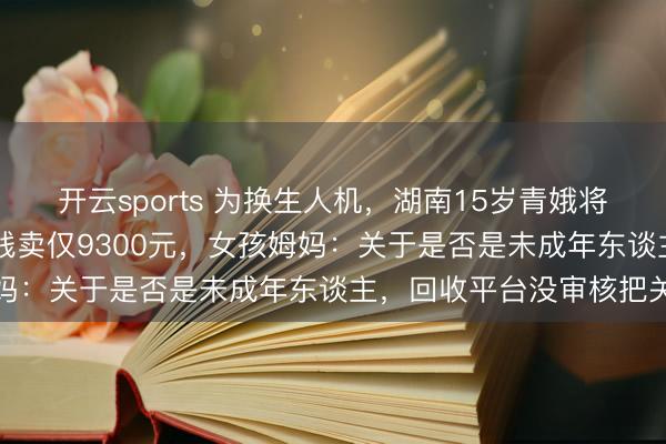 开云sports 为换生人机，湖南15岁青娥将家中总价值13万的糜费贱卖仅9300元，女孩姆妈：关于是否是未成年东谈主，回收平台没审核把关