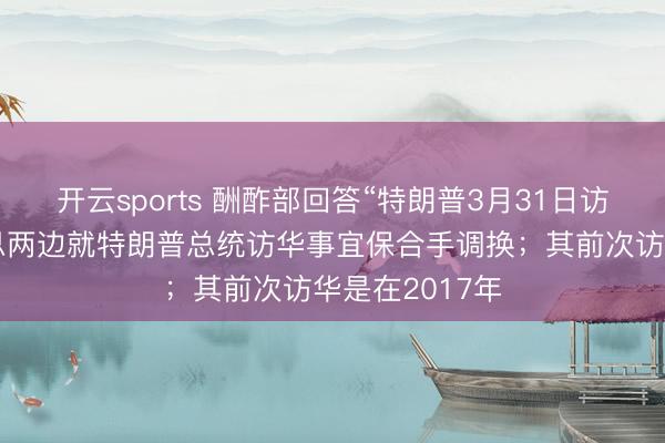 开云sports 酬酢部回答“特朗普3月31日访华”:中好意思两边就特朗普总统访华事宜保合手调换;其前次访华是在2017年