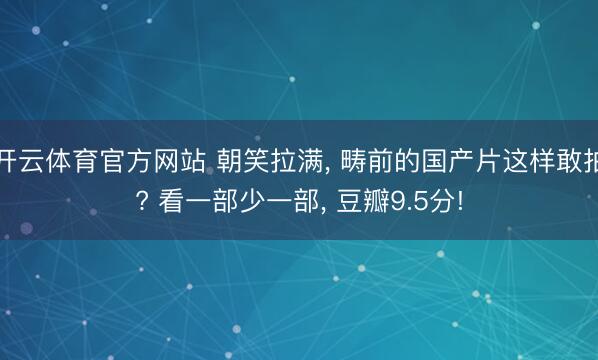 开云体育官方网站 朝笑拉满， 畴前的国产片这样敢拍? 看一部少一部， 豆瓣9.5分!