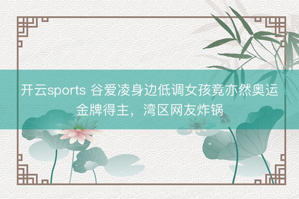 开云sports 谷爱凌身边低调女孩竟亦然奥运金牌得主，湾区网友炸锅
