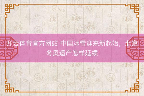 开云体育官方网站 中国冰雪迎来新起始,北京冬奥遗产怎样延续