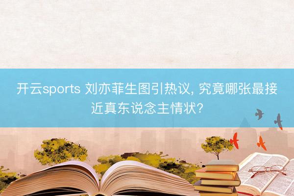 开云sports 刘亦菲生图引热议, 究竟哪张最接近真东说念主情状?