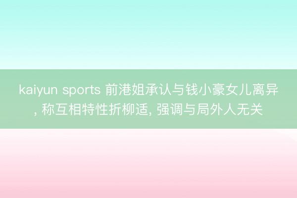 kaiyun sports 前港姐承认与钱小豪女儿离异， 称互相特性折柳适， 强调与局外人无关