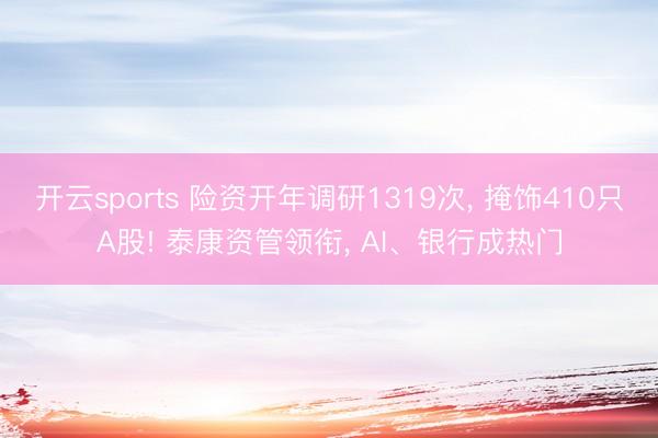 开云sports 险资开年调研1319次， 掩饰410只A股! 泰康资管领衔， AI、银行成热门