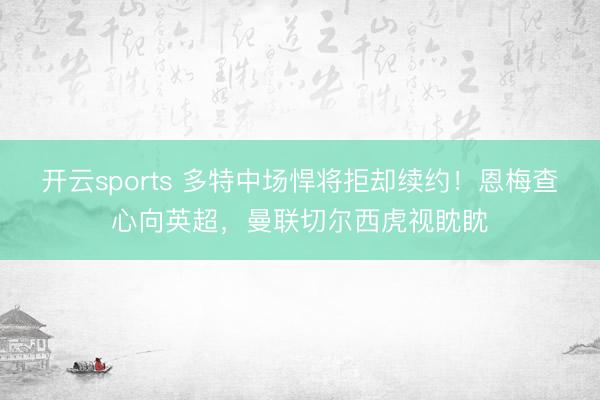 开云sports 多特中场悍将拒却续约!恩梅查心向英超,曼联切尔西虎视眈眈
