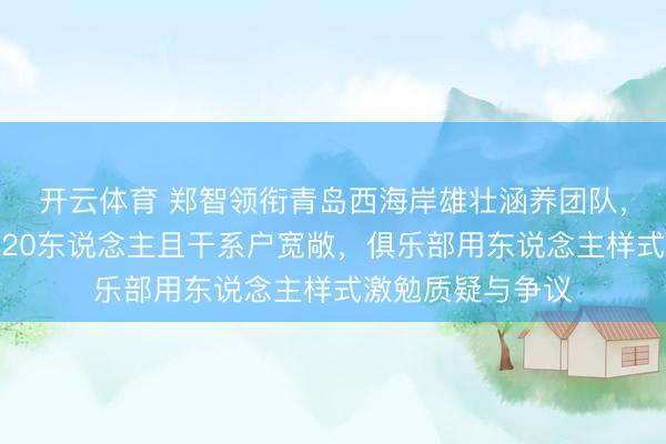 开云体育 郑智领衔青岛西海岸雄壮涵养团队，东说念主员多达20东说念主且干系户宽敞，俱乐部用东说念主样式激勉质疑与争议