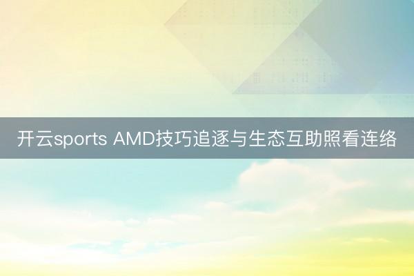 开云sports AMD技巧追逐与生态互助照看连络