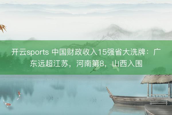 开云sports 中国财政收入15强省大洗牌：广东远超江苏，河南第8，山西入围