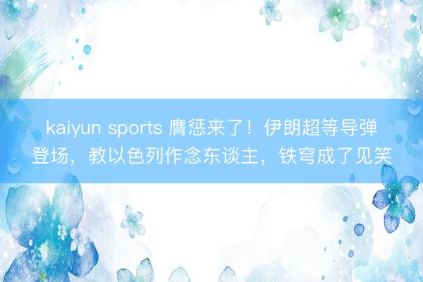 kaiyun sports 膺惩来了！伊朗超等导弹登场，教以色列作念东谈主，铁穹成了见笑