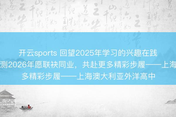 开云sports 回望2025年学习的兴趣在践行中生根发芽；揣测2026年愿联袂同业，共赴更多精彩步履——上海澳大利亚外洋高中