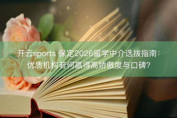 开云sports 保定2026留学中介选拔指南：优质机构若何赢得高娇傲度与口碑？
