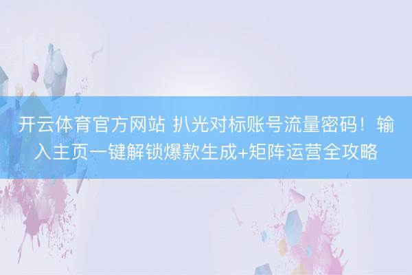 开云体育官方网站 扒光对标账号流量密码！输入主页一键解锁爆款生成+矩阵运营全攻略
