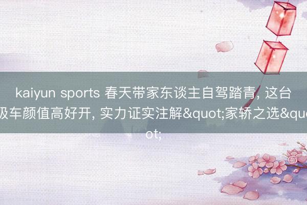 kaiyun sports 春天带家东谈主自驾踏青， 这台B级车颜值高好开， 实力证实注解"家轿之选"