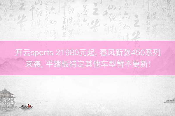 开云sports 21980元起, 春风新款450系列来袭, 平踏板待定其他车型暂不更新!